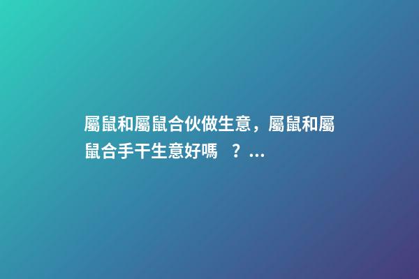 屬鼠和屬鼠合伙做生意，屬鼠和屬鼠合手干生意好嗎？ 鼠和鼠在一起財運好嗎 鼠和鼠做生意合不合財-第1張-觀點-玄機派